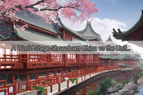 A World Stage Showdown China vs the United States  A Tale of Global Power Dynamics